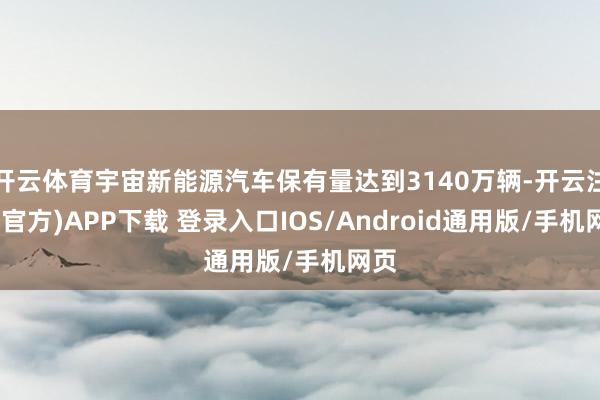 开云体育宇宙新能源汽车保有量达到3140万辆-开云注册(官方