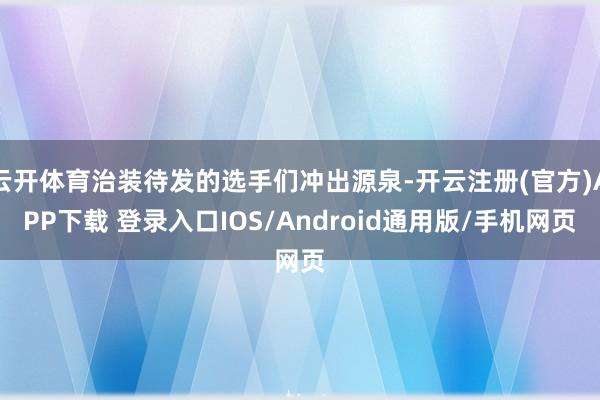 云开体育治装待发的选手们冲出源泉-开云注册(官方)APP下载