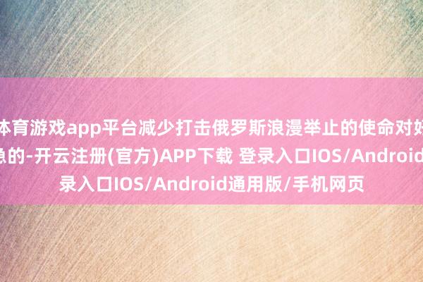 体育游戏app平台减少打击俄罗斯浪漫举止的使命对好意思国来说是危急的-开云注册(官方)APP下载 登录入口IOS/Android通用版/手机网页