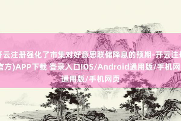 开云注册强化了市集对好意思联储降息的预期-开云注册(官方)APP下载 登录入口IOS/Android通用版/手机网页