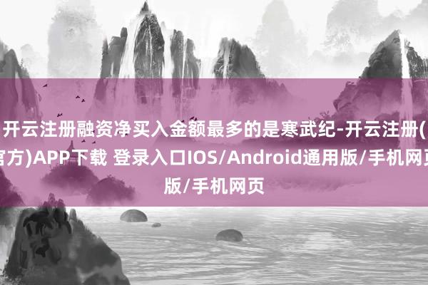 开云注册　　融资净买入金额最多的是寒武纪-开云注册(官方)APP下载 登录入口IOS/Android通用版/手机网页