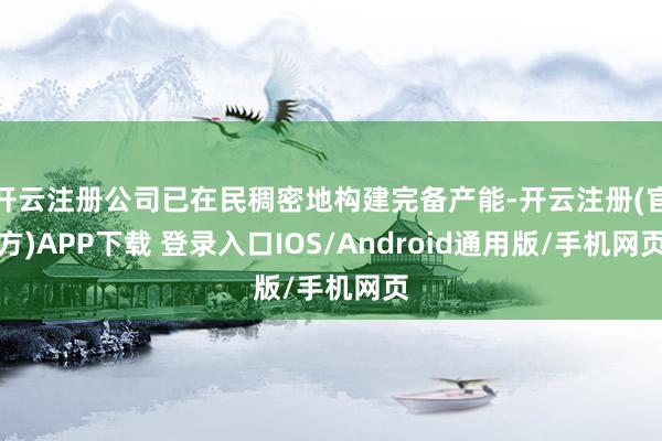 开云注册公司已在民稠密地构建完备产能-开云注册(官方)APP下载 登录入口IOS/Android通用版/手机网页