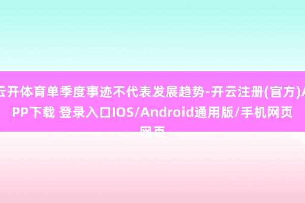 云开体育单季度事迹不代表发展趋势-开云注册(官方)APP下载 登录入口IOS/Android通用版/手机网页