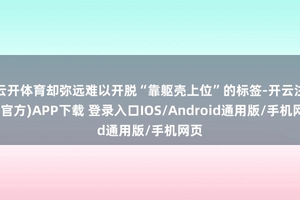 云开体育却弥远难以开脱“靠躯壳上位”的标签-开云注册(官方)APP下载 登录入口IOS/Android通用版/手机网页