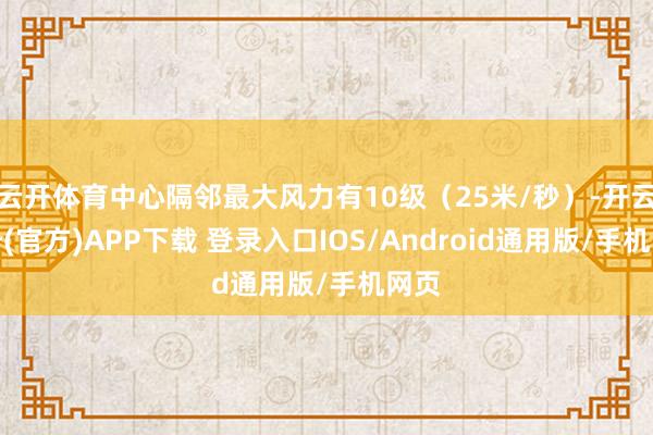 云开体育中心隔邻最大风力有10级（25米/秒）-开云注册(官方)APP下载 登录入口IOS/Android通用版/手机网页