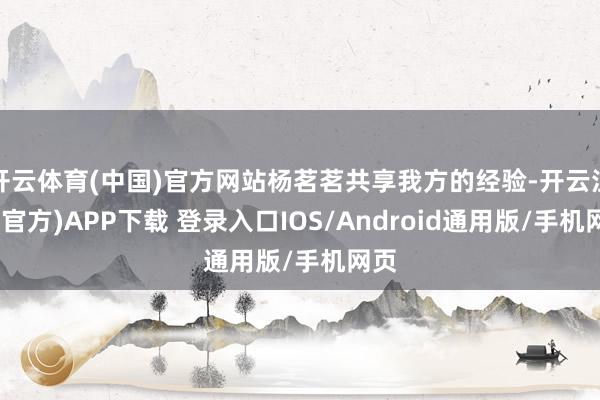 开云体育(中国)官方网站杨茗茗共享我方的经验-开云注册(官方)APP下载 登录入口IOS/Android通用版/手机网页