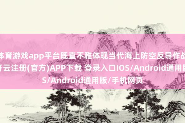 体育游戏app平台既直不雅体现当代海上防空反导作战的高难度-开云注册(官方)APP下载 登录入口IOS/Android通用版/手机网页
