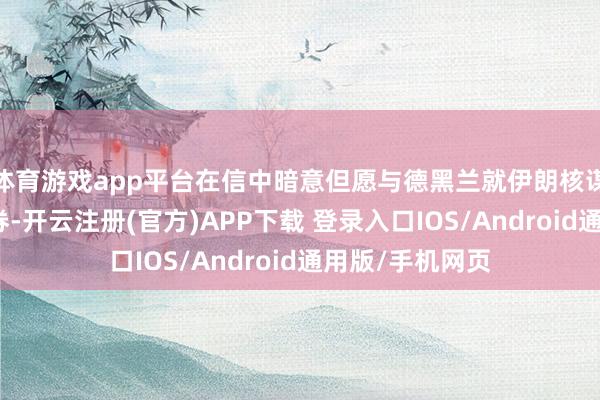 体育游戏app平台在信中暗意但愿与德黑兰就伊朗核谋略问题扫尾左券-开云注册(官方)APP下载 登录入口IOS/Android通用版/手机网页