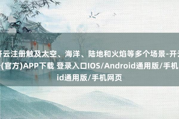 开云注册触及太空、海洋、陆地和火焰等多个场景-开云注册(官方)APP下载 登录入口IOS/Android通用版/手机网页