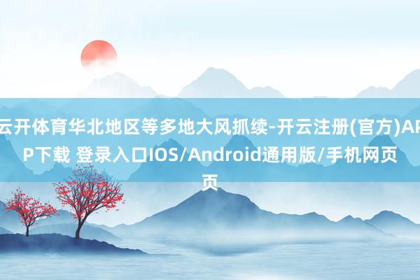 云开体育华北地区等多地大风抓续-开云注册(官方)APP下载 登录入口IOS/Android通用版/手机网页