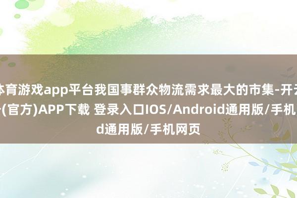 体育游戏app平台我国事群众物流需求最大的市集-开云注册(官方)APP下载 登录入口IOS/Android通用版/手机网页