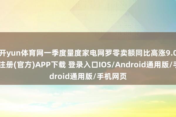 开yun体育网一季度量度家电网罗零卖额同比高涨9.0%-开云注册(官方)APP下载 登录入口IOS/Android通用版/手机网页