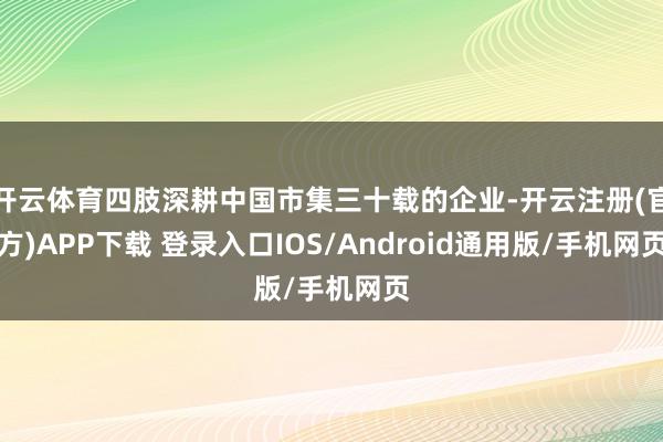 开云体育四肢深耕中国市集三十载的企业-开云注册(官方)APP下载 登录入口IOS/Android通用版/手机网页