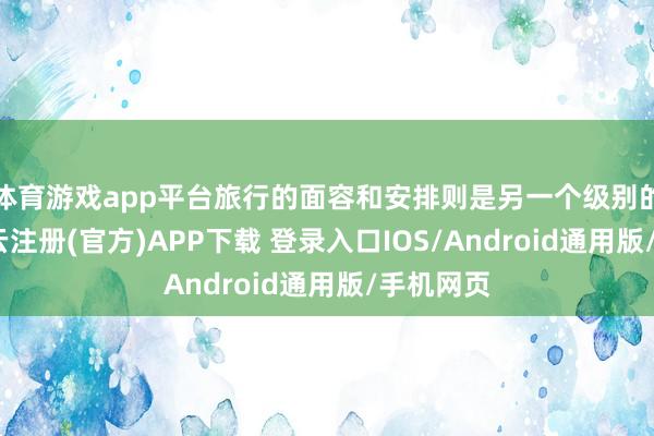 体育游戏app平台旅行的面容和安排则是另一个级别的享受-开云