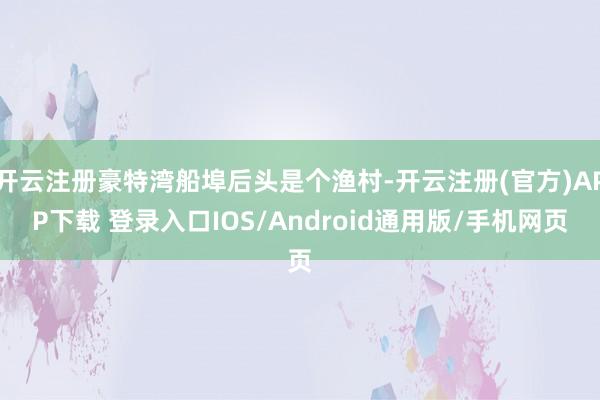 开云注册豪特湾船埠后头是个渔村-开云注册(官方)APP下载 登录入口IOS/Android通用版/手机网页