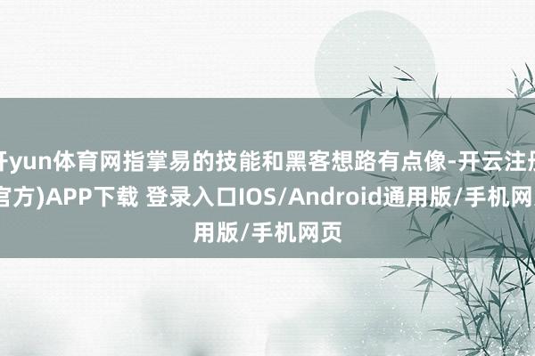 开yun体育网指掌易的技能和黑客想路有点像-开云注册(官方)APP下载 登录入口IOS/Android通用版/手机网页
