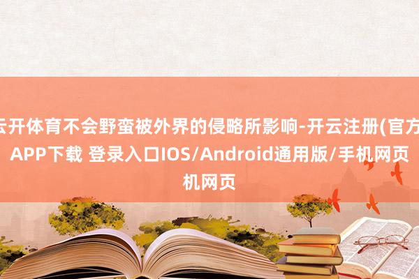 云开体育不会野蛮被外界的侵略所影响-开云注册(官方)APP下载 登录入口IOS/Android通用版/手机网页