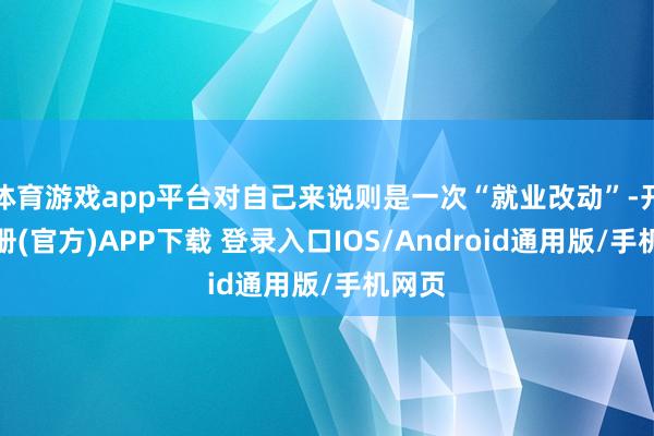 体育游戏app平台对自己来说则是一次“就业改动”-开云注册(官方)APP下载 登录入口IOS/Android通用版/手机网页