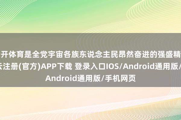 云开体育是全党宇宙各族东说念主民昂然奋进的强盛精神能源-开云注册(官方)APP下载 登录入口IOS/Android通用版/手机网页