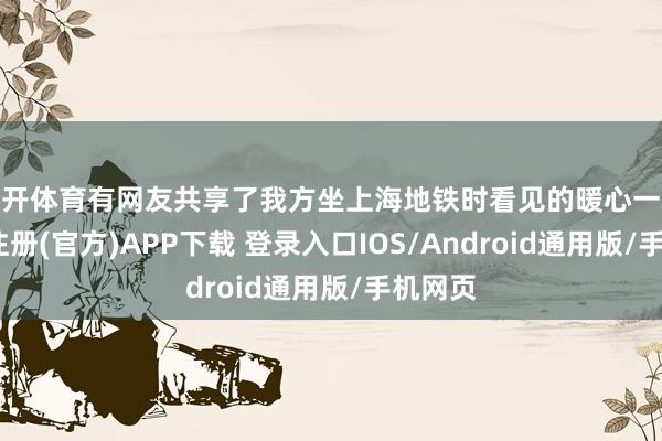 云开体育有网友共享了我方坐上海地铁时看见的暖心一幕-开云注册