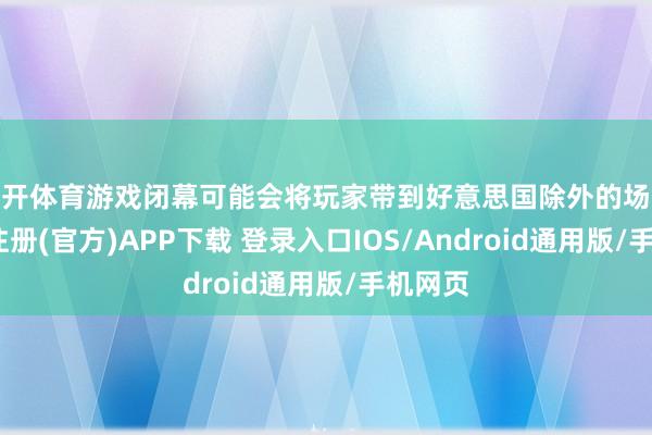 云开体育游戏闭幕可能会将玩家带到好意思国除外的场地-开云注册