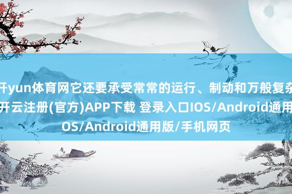开yun体育网它还要承受常常的运行、制动和万般复杂的力学作用
