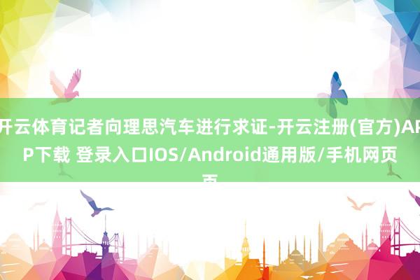 开云体育记者向理思汽车进行求证-开云注册(官方)APP下载 