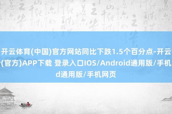 开云体育(中国)官方网站同比下跌1.5个百分点-开云注册(官