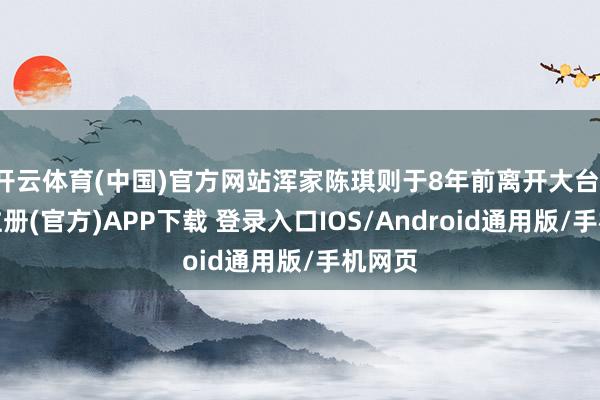 开云体育(中国)官方网站浑家陈琪则于8年前离开大台-开云注册(官方)APP下载 登录入口IOS/Android通用版/手机网页