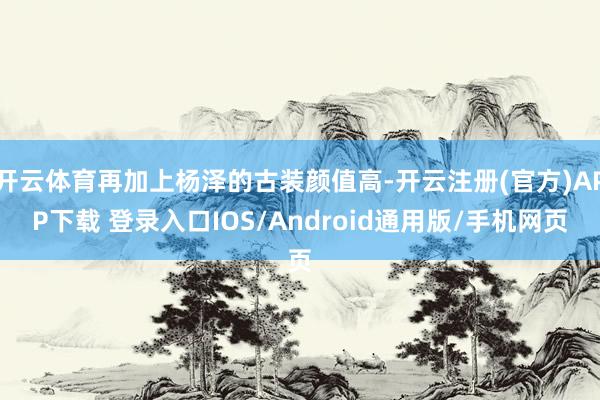 开云体育再加上杨泽的古装颜值高-开云注册(官方)APP下载 