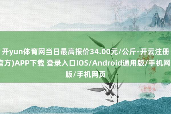 开yun体育网当日最高报价34.00元/公斤-开云注册(官方)APP下载 登录入口IOS/Android通用版/手机网页