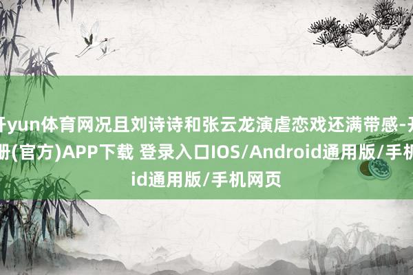 开yun体育网况且刘诗诗和张云龙演虐恋戏还满带感-开云注册(