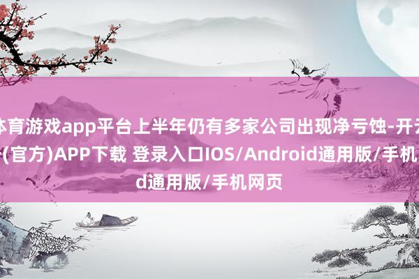体育游戏app平台上半年仍有多家公司出现净亏蚀-开云注册(官