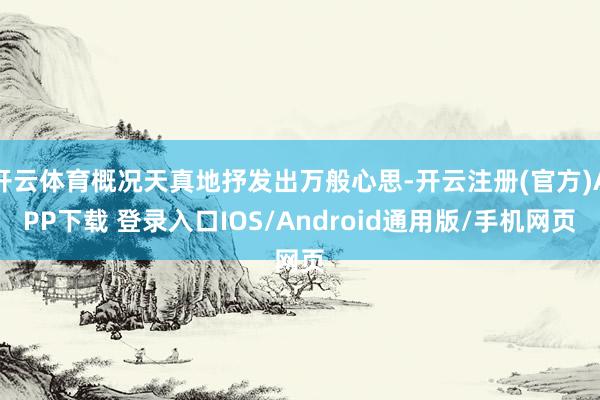 开云体育概况天真地抒发出万般心思-开云注册(官方)APP下载 登录入口IOS/Android通用版/手机网页