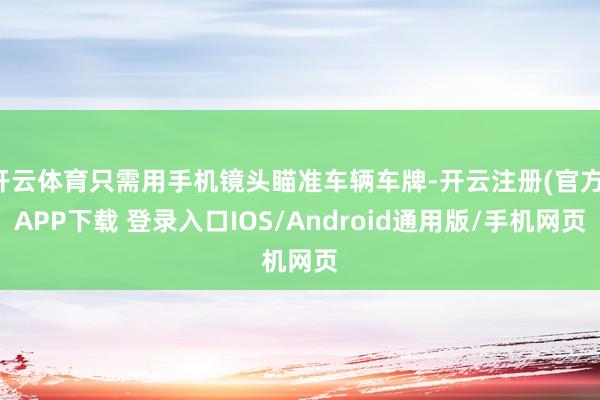 开云体育只需用手机镜头瞄准车辆车牌-开云注册(官方)APP下载 登录入口IOS/Android通用版/手机网页