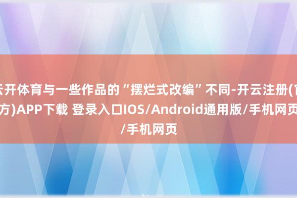 云开体育与一些作品的“摆烂式改编”不同-开云注册(官方)AP