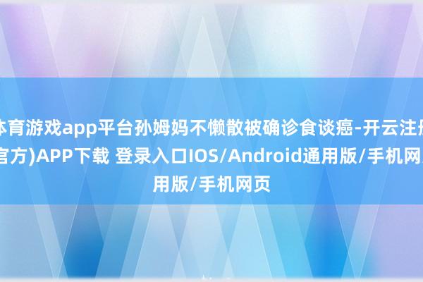 体育游戏app平台孙姆妈不懒散被确诊食谈癌-开云注册(官方)