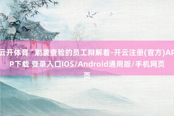 云开体育”剿袭查验的员工辩解着-开云注册(官方)APP下载 
