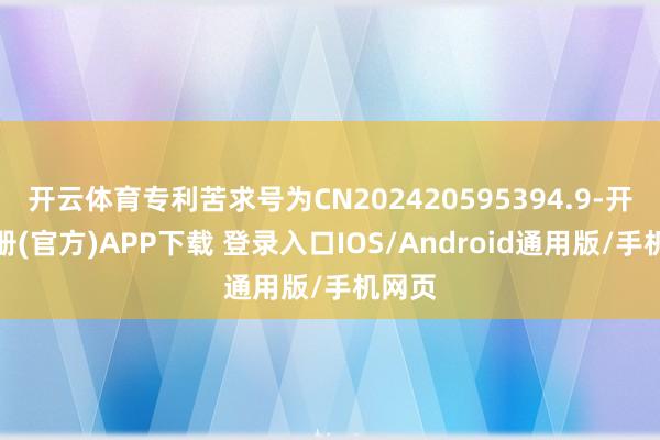 开云体育专利苦求号为CN202420595394.9-开云注