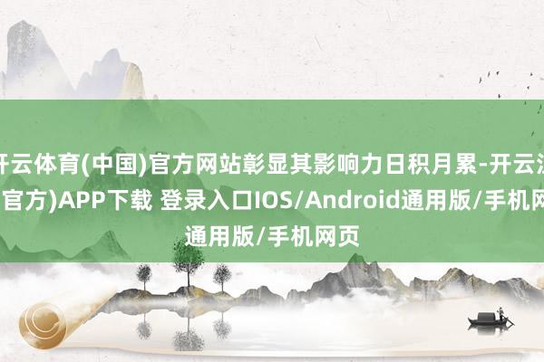 开云体育(中国)官方网站彰显其影响力日积月累-开云注册(官方)APP下载 登录入口IOS/Android通用版/手机网页