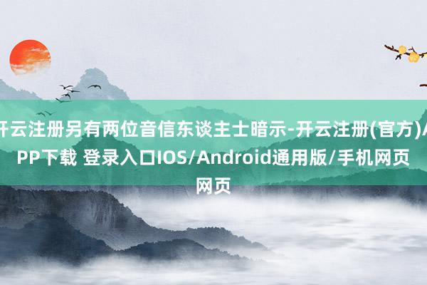 开云注册另有两位音信东谈主士暗示-开云注册(官方)APP下载 登录入口IOS/Android通用版/手机网页