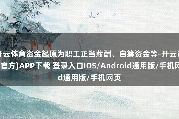 开云体育资金起原为职工正当薪酬、自筹资金等-开云注册(官方)