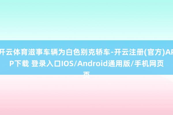 开云体育滋事车辆为白色别克轿车-开云注册(官方)APP下载 登录入口IOS/Android通用版/手机网页