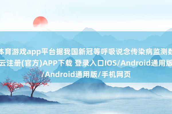 体育游戏app平台据我国新冠等呼吸说念传染病监测数据显现-开云注册(官方)APP下载 登录入口IOS/Android通用版/手机网页