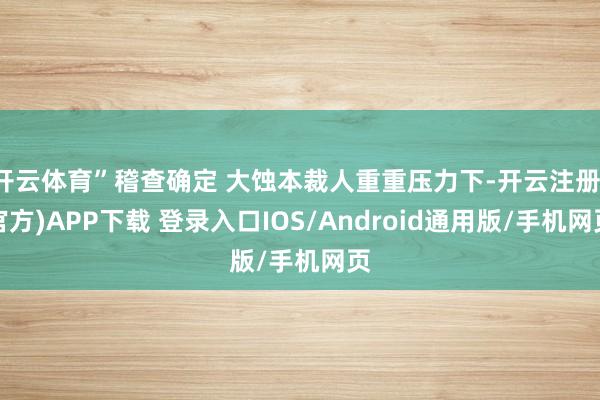 开云体育”稽查确定 大蚀本裁人重重压力下-开云注册(官方)APP下载 登录入口IOS/Android通用版/手机网页