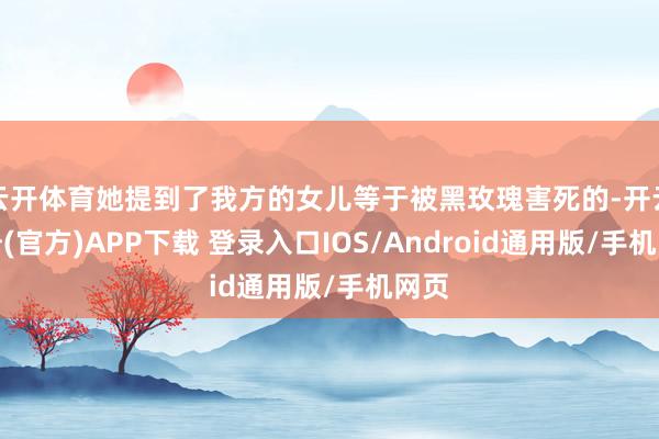 云开体育她提到了我方的女儿等于被黑玫瑰害死的-开云注册(官方)APP下载 登录入口IOS/Android通用版/手机网页