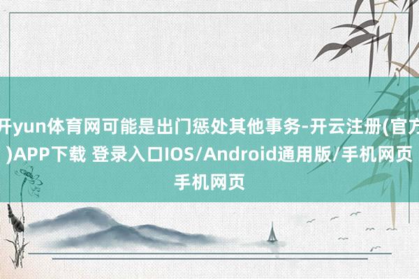 开yun体育网可能是出门惩处其他事务-开云注册(官方)APP下载 登录入口IOS/Android通用版/手机网页