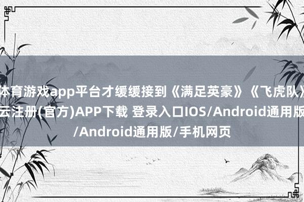 体育游戏app平台才缓缓接到《满足英豪》《飞虎队》这些戏-开云注册(官方)APP下载 登录入口IOS/Android通用版/手机网页