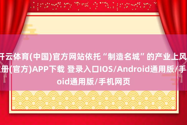 开云体育(中国)官方网站依托“制造名城”的产业上风-开云注册