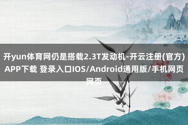 开yun体育网仍是搭载2.3T发动机-开云注册(官方)APP下载 登录入口IOS/Android通用版/手机网页